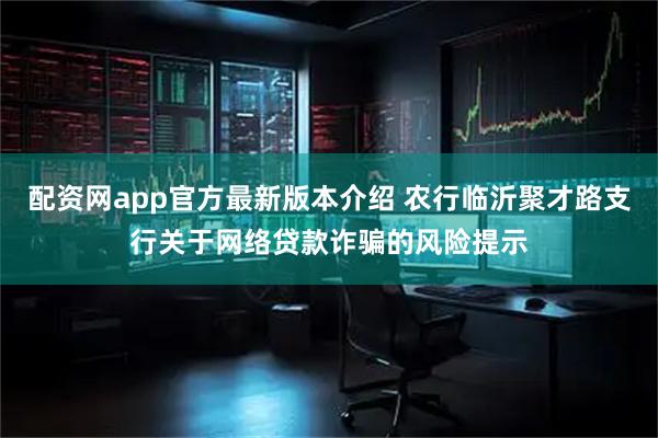 配资网app官方最新版本介绍 农行临沂聚才路支行关于网络贷款诈骗的风险提示