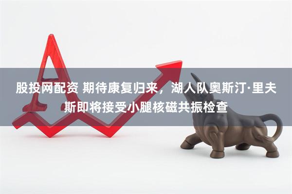 股投网配资 期待康复归来，湖人队奥斯汀·里夫斯即将接受小腿核磁共振检查