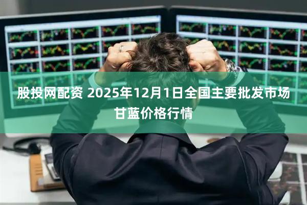 股投网配资 2025年12月1日全国主要批发市场甘蓝价格行情