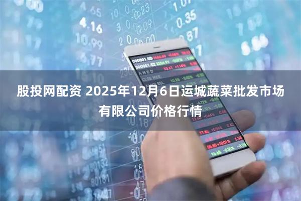 股投网配资 2025年12月6日运城蔬菜批发市场有限公司价格行情