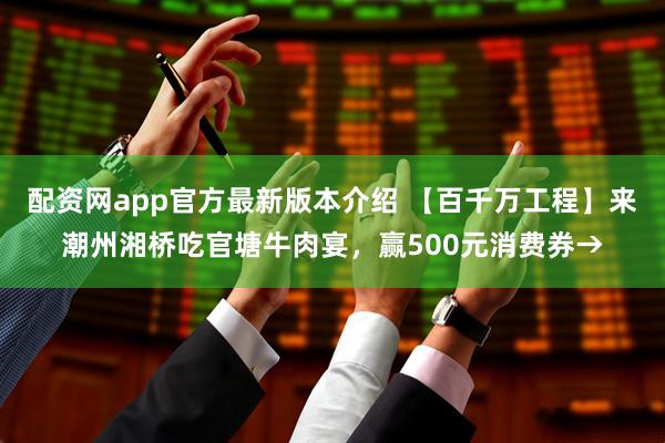 配资网app官方最新版本介绍 【百千万工程】来潮州湘桥吃官塘牛肉宴，赢500元消费券→