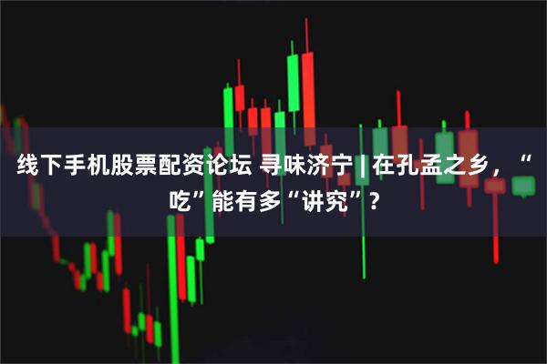 线下手机股票配资论坛 寻味济宁 | 在孔孟之乡，“吃”能有多“讲究”？