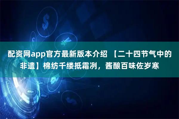 配资网app官方最新版本介绍 【二十四节气中的非遗】棉纺千缕抵霜冽，酱酿百味佐岁寒