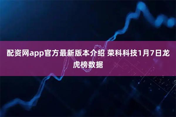 配资网app官方最新版本介绍 荣科科技1月7日龙虎榜数据