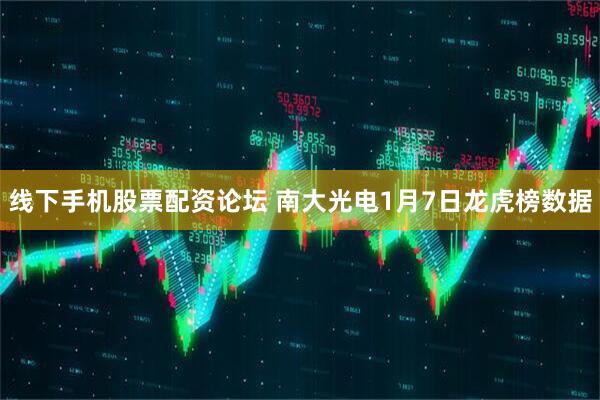 线下手机股票配资论坛 南大光电1月7日龙虎榜数据