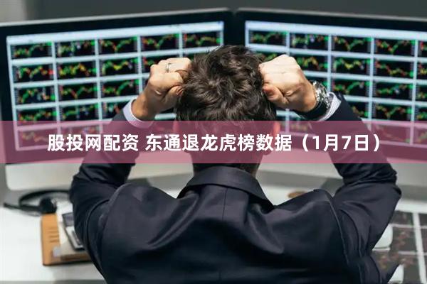 股投网配资 东通退龙虎榜数据（1月7日）