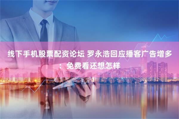 线下手机股票配资论坛 罗永浩回应播客广告增多：免费看还想怎样