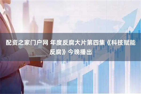 配资之家门户网 年度反腐大片第四集《科技赋能反腐》今晚播出