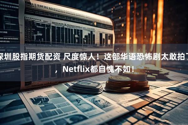 深圳股指期货配资 尺度惊人！这部华语恐怖剧太敢拍了，Netflix都自愧不如！