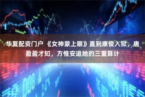 华夏配资门户 《女神蒙上眼》直到康俊入狱，唐盈盈才知，方惟安追她的三重算计