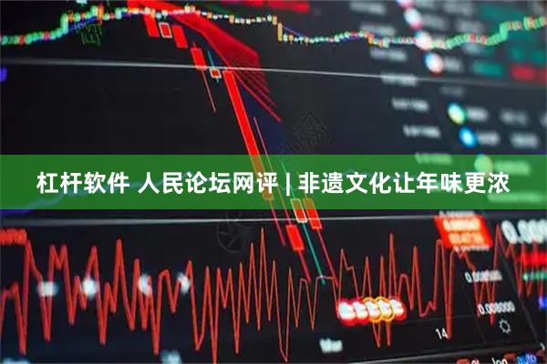 杠杆软件 人民论坛网评 | 非遗文化让年味更浓