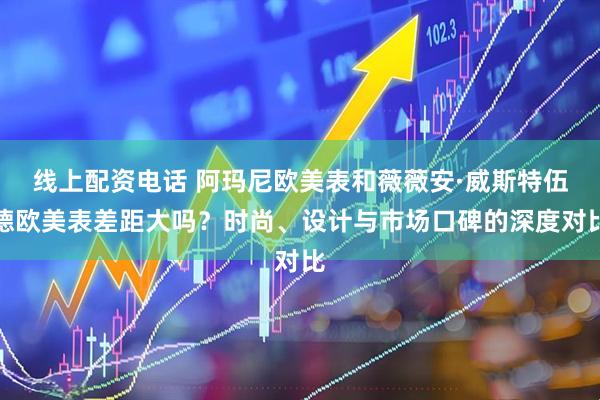 线上配资电话 阿玛尼欧美表和薇薇安·威斯特伍德欧美表差距大吗？时尚、设计与市场口碑的深度对比