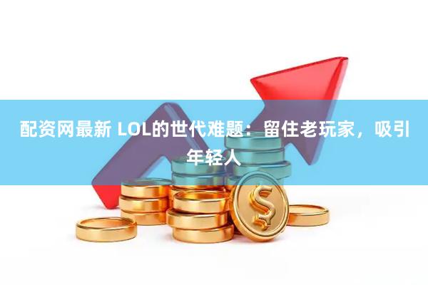 配资网最新 LOL的世代难题：留住老玩家，吸引年轻人