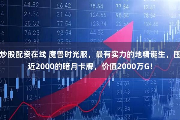 炒股配资在线 魔兽时光服，最有实力的地精诞生，囤近2000的暗月卡牌，价值2000万G！
