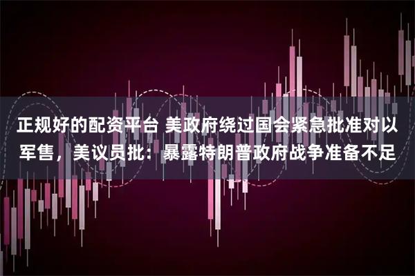 正规好的配资平台 美政府绕过国会紧急批准对以军售，美议员批：暴露特朗普政府战争准备不足
