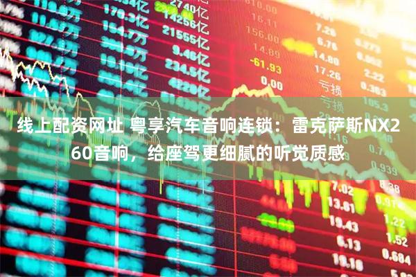 线上配资网址 粤享汽车音响连锁：雷克萨斯NX260音响，给座驾更细腻的听觉质感