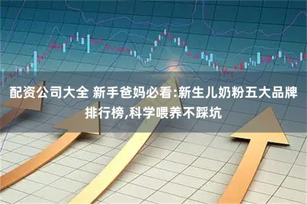 配资公司大全 新手爸妈必看:新生儿奶粉五大品牌排行榜,科学喂养不踩坑