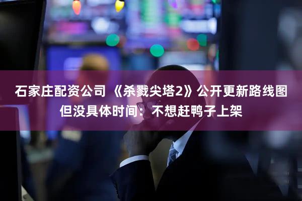 石家庄配资公司 《杀戮尖塔2》公开更新路线图但没具体时间:不想赶鸭子上架