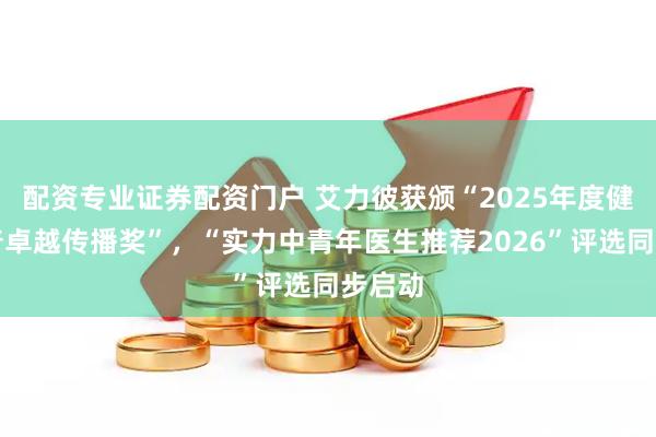 配资专业证券配资门户 艾力彼获颁“2025年度健康科普卓越传播奖”，“实力中青年医生推荐2026”评选同步启动