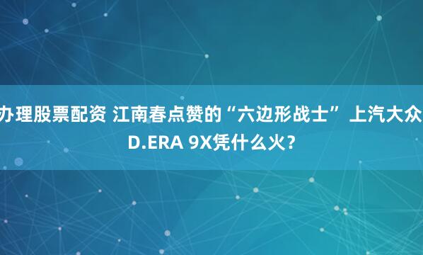 办理股票配资 江南春点赞的“六边形战士” 上汽大众ID.ERA 9X凭什么火？