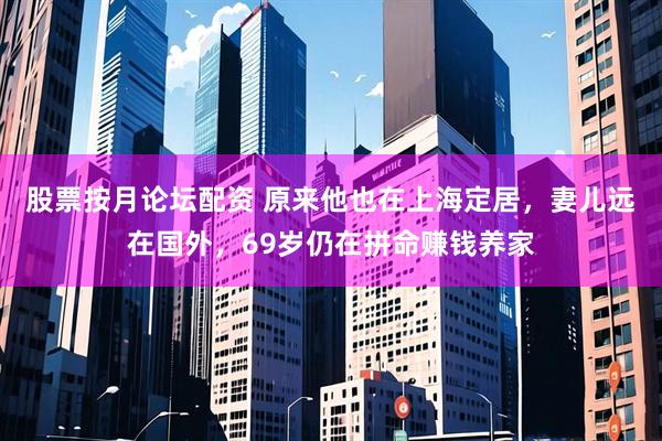 股票按月论坛配资 原来他也在上海定居，妻儿远在国外，69岁仍在拼命赚钱养家