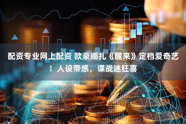 配资专业网上配资 欧豪娜扎《醒来》定档爱奇艺！人设带感，谍战迷狂喜