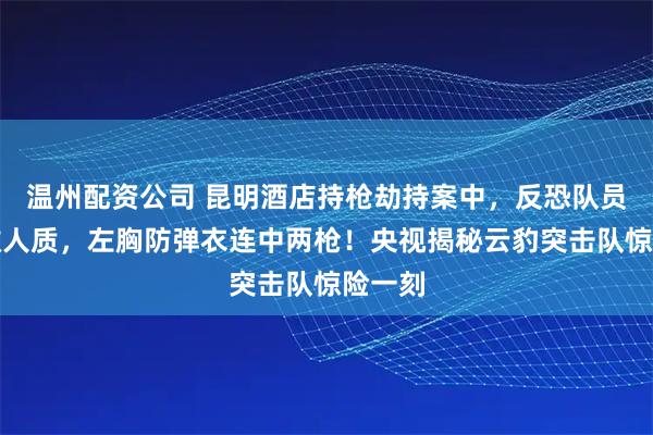 温州配资公司 昆明酒店持枪劫持案中，反恐队员为解救人质，左胸防弹衣连中两枪！央视揭秘云豹突击队惊险一刻