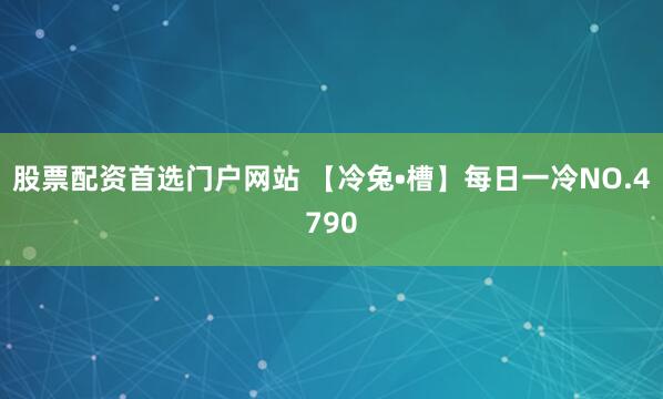 股票配资首选门户网站 【冷兔•槽】每日一冷NO.4790