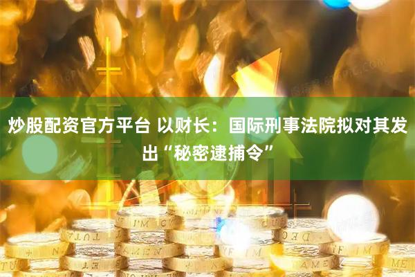 炒股配资官方平台 以财长：国际刑事法院拟对其发出“秘密逮捕令”