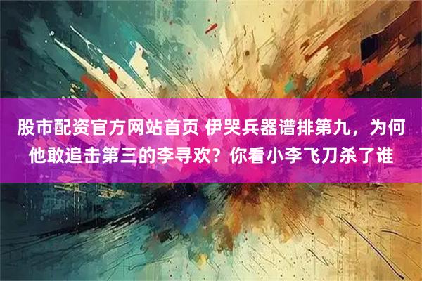 股市配资官方网站首页 伊哭兵器谱排第九，为何他敢追击第三的李寻欢？你看小李飞刀杀了谁