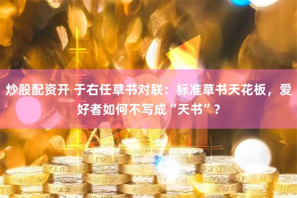 炒股配资开 于右任草书对联：标准草书天花板，爱好者如何不写成“天书”？