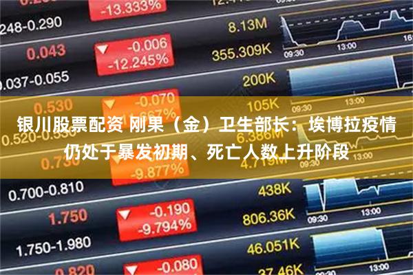 银川股票配资 刚果（金）卫生部长：埃博拉疫情仍处于暴发初期、死亡人数上升阶段
