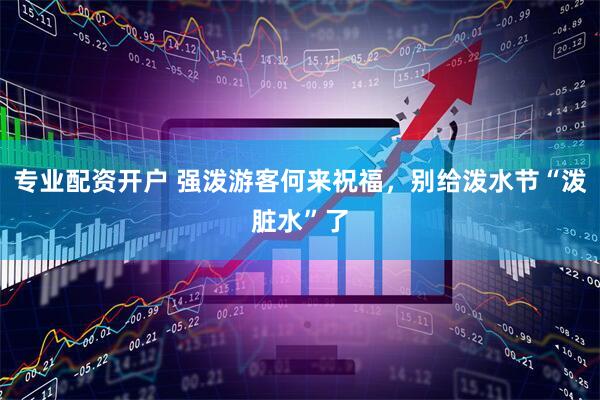 专业配资开户 强泼游客何来祝福，别给泼水节“泼脏水”了
