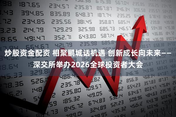 炒股资金配资 相聚鹏城话机遇 创新成长向未来——深交所举办2026全球投资者大会
