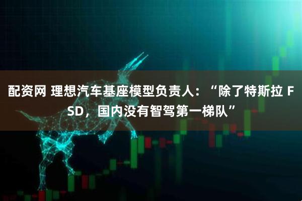 配资网 理想汽车基座模型负责人：“除了特斯拉 FSD，国内没有智驾第一梯队”
