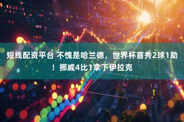 短线配资平台 不愧是哈兰德，世界杯首秀2球1助！挪威4比1拿下伊拉克