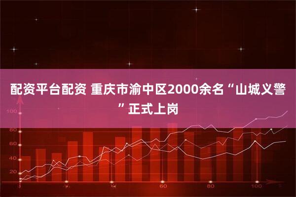 配资平台配资 重庆市渝中区2000余名“山城义警”正式上岗