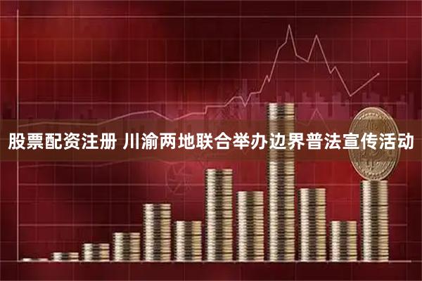 股票配资注册 川渝两地联合举办边界普法宣传活动
