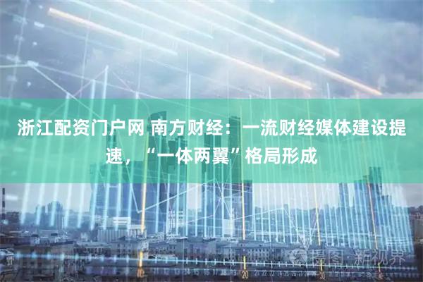 浙江配资门户网 南方财经:一流财经媒体建设提速,“一体两翼”格局形成