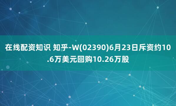 在线配资知识 知乎-W(02390)6月23日斥资约10.6万美元回购10.26万股