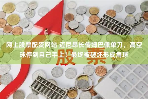 网上股票配资网站 迈尼昂长传姆巴佩单刀，高空球停到自己手上！最终被破坏形成角球
