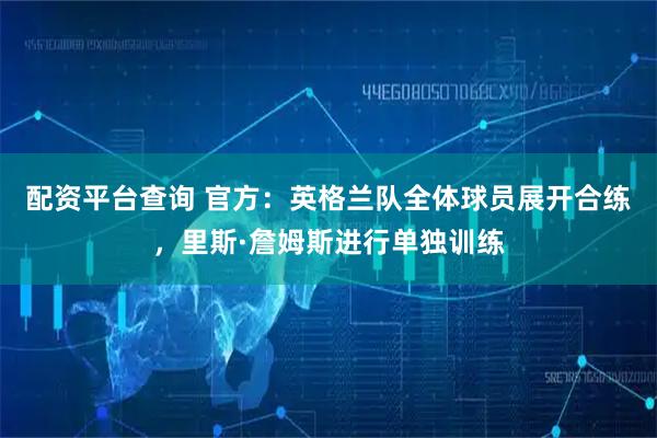 配资平台查询 官方：英格兰队全体球员展开合练，里斯·詹姆斯进行单独训练