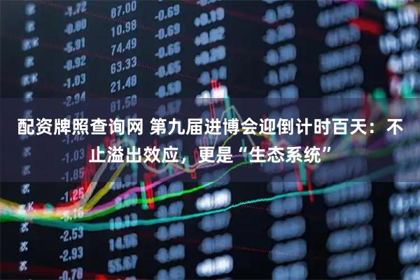 配资牌照查询网 第九届进博会迎倒计时百天：不止溢出效应，更是“生态系统”